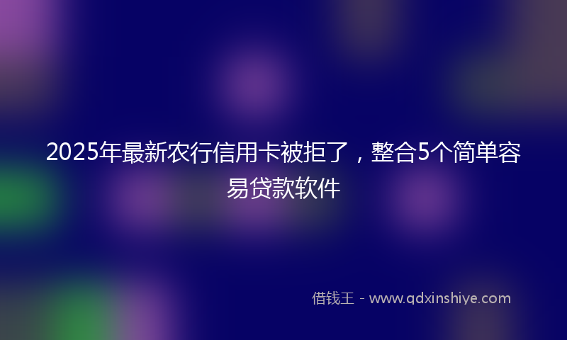 2025年最新农行信用卡被拒了，整合5个简单容易贷款软件