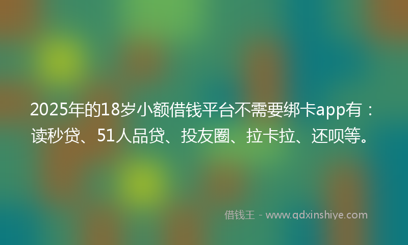 2025年的18岁小额借钱平台不需要绑卡app有：读秒贷、51人品贷、投友圈、拉卡拉、还呗等。