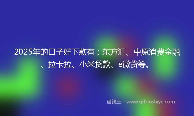 2025年的口子好下款有：东方汇、中原消费金融、拉卡拉、小米贷款、e微贷等。
