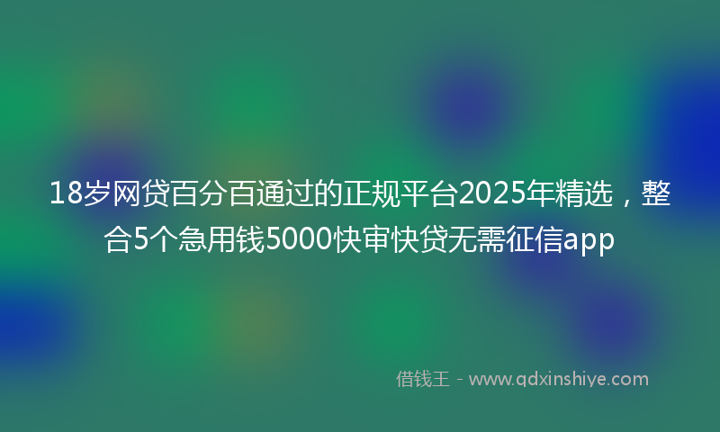 18岁网贷百分百通过的正规平台2025年精选，整合5个急用钱5000快审快贷无需征信app