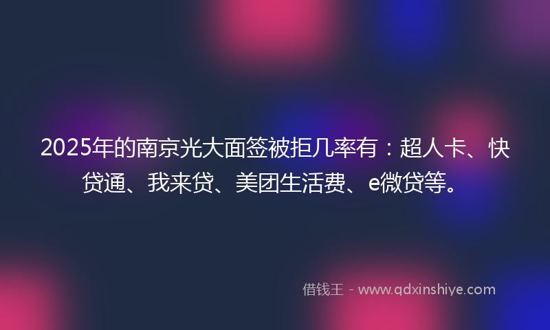 2025年的南京光大面签被拒几率有：超人卡、快贷通、我来贷、美团生活费、e微贷等。