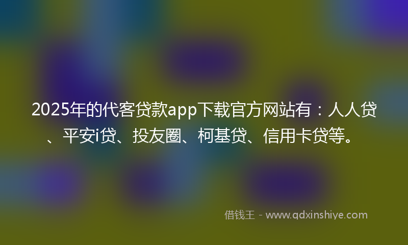 2025年的代客贷款app下载官方网站有：人人贷、平安i贷、投友圈、柯基贷、信用卡贷等。