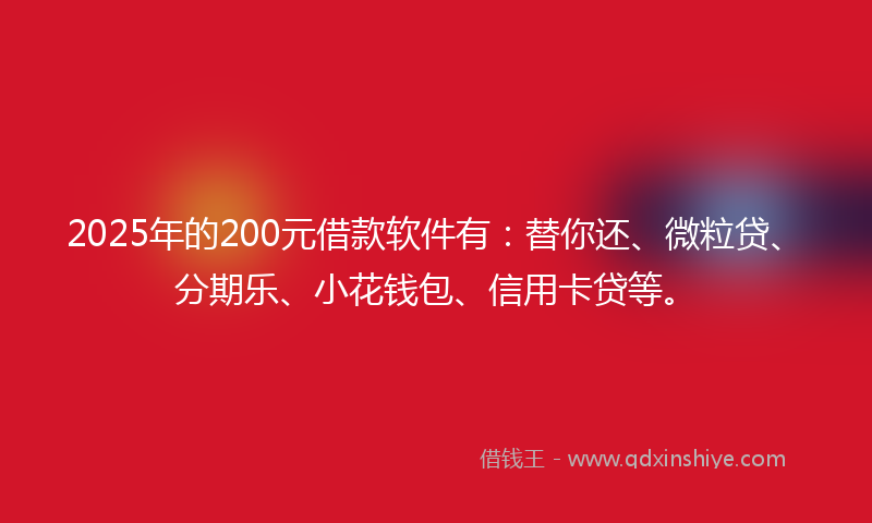 2025年的200元借款软件有：替你还、微粒贷、分期乐、小花钱包、信用卡贷等。
