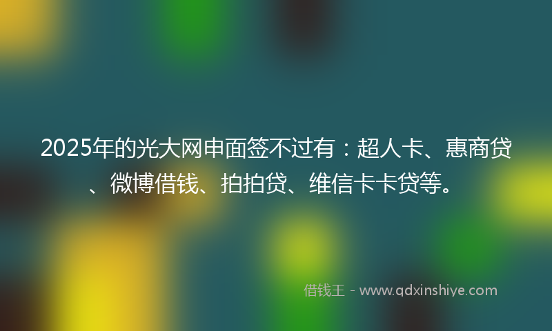 2025年的光大网申面签不过有：超人卡、惠商贷、微博借钱、拍拍贷、维信卡卡贷等。