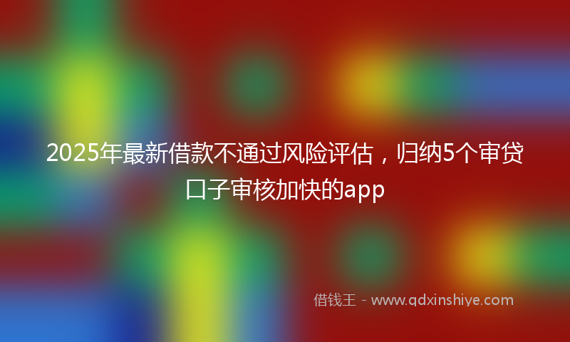 2025年最新借款不通过风险评估，归纳5个审贷口子审核加快的app