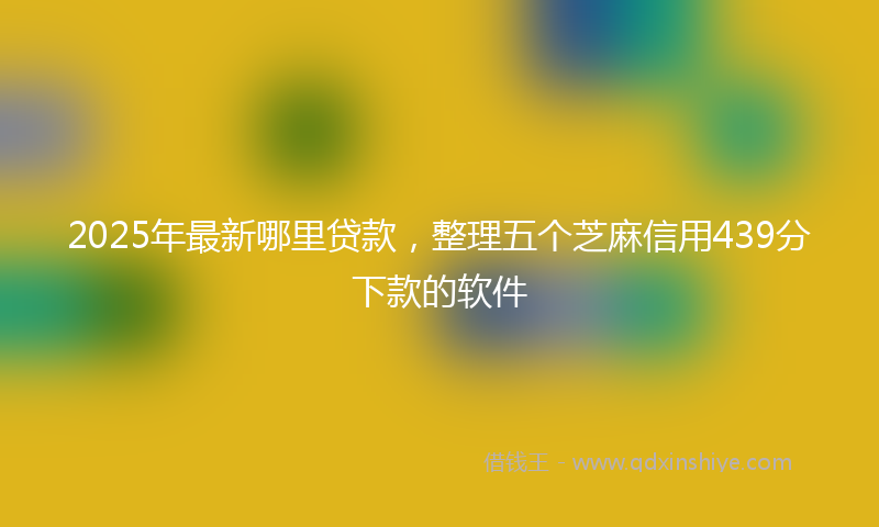 2025年最新哪里贷款，整理五个芝麻信用439分下款的软件