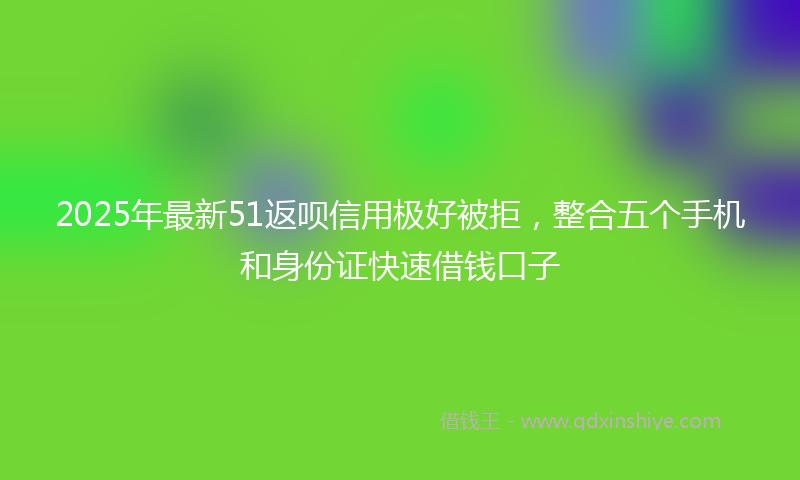 2025年最新51返呗信用极好被拒，整合五个手机和身份证快速借钱口子