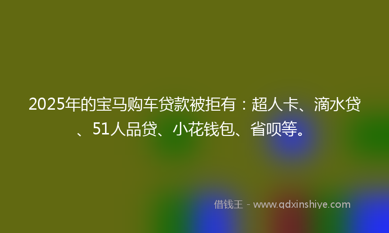 2025年的宝马购车贷款被拒有：超人卡、滴水贷、51人品贷、小花钱包、省呗等。