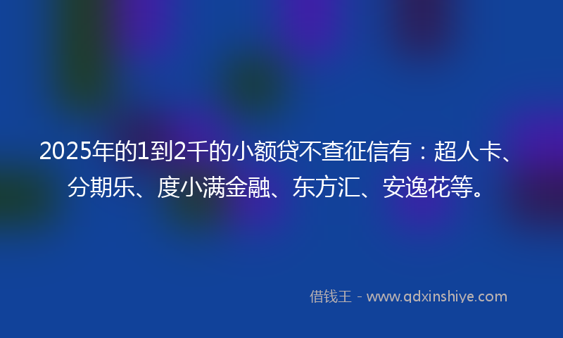 2025年的1到2千的小额贷不查征信有：超人卡、分期乐、度小满金融、东方汇、安逸花等。