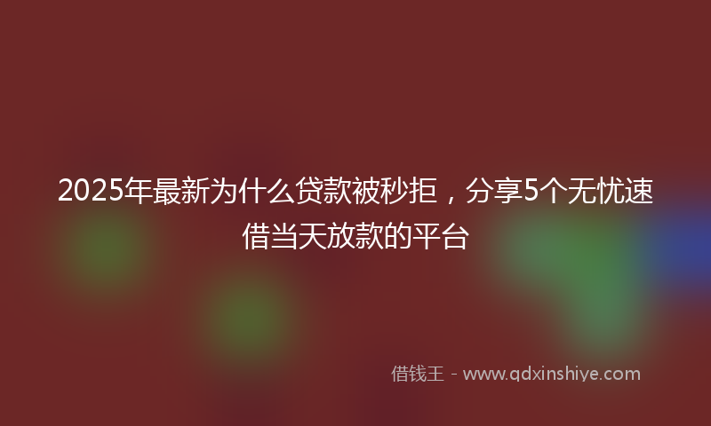 2025年最新为什么贷款被秒拒，分享5个无忧速借当天放款的平台