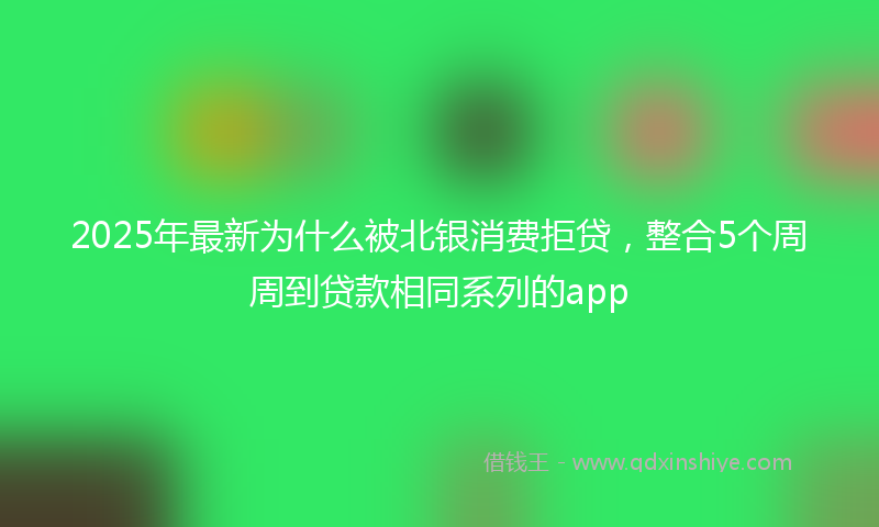 2025年最新为什么被北银消费拒贷，整合5个周周到贷款相同系列的app