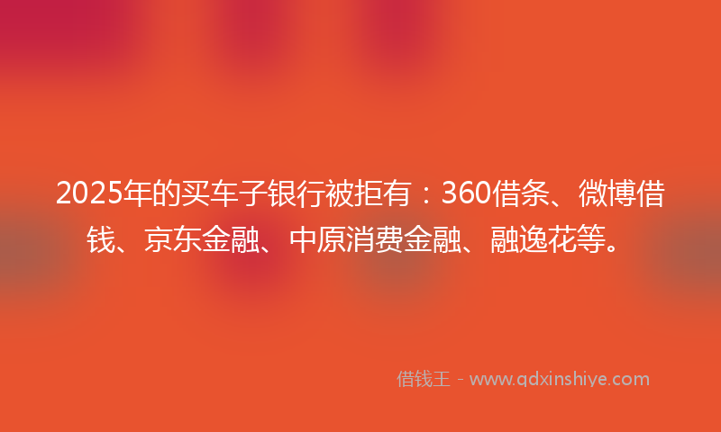 2025年的买车子银行被拒有:360借条、微博借钱、京东金融、中原消费金融、融逸花等。