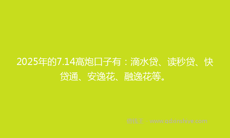 2025年的7.14高炮口子有：滴水贷、读秒贷、快贷通、安逸花、融逸花等。