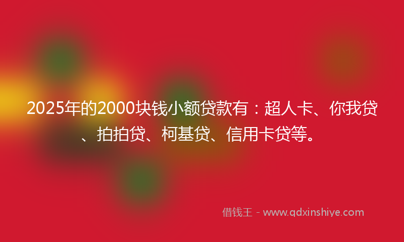 2025年的2000块钱小额贷款有：超人卡、你我贷、拍拍贷、柯基贷、信用卡贷等。