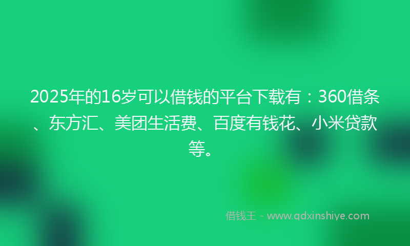 2025年的16岁可以借钱的平台下载有：360借条、东方汇、美团生活费、百度有钱花、小米贷款等。