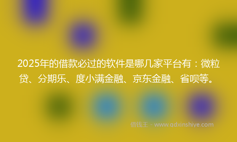 2025年的借款必过的软件是哪几家平台有：微粒贷、分期乐、度小满金融、京东金融、省呗等。