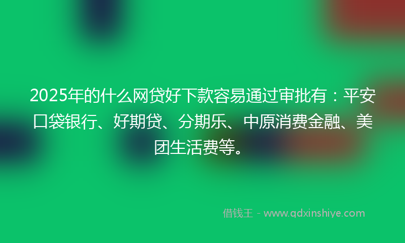 2025年的什么网贷好下款容易通过审批有：平安口袋银行、好期贷、分期乐、中原消费金融、美团生活费等。
