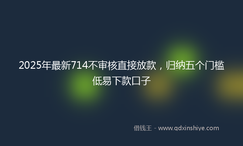 2025年最新714不审核直接放款，归纳五个门槛低易下款口子