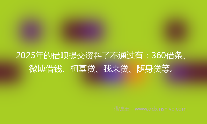 2025年的借呗提交资料了不通过有：360借条、微博借钱、柯基贷、我来贷、随身贷等。