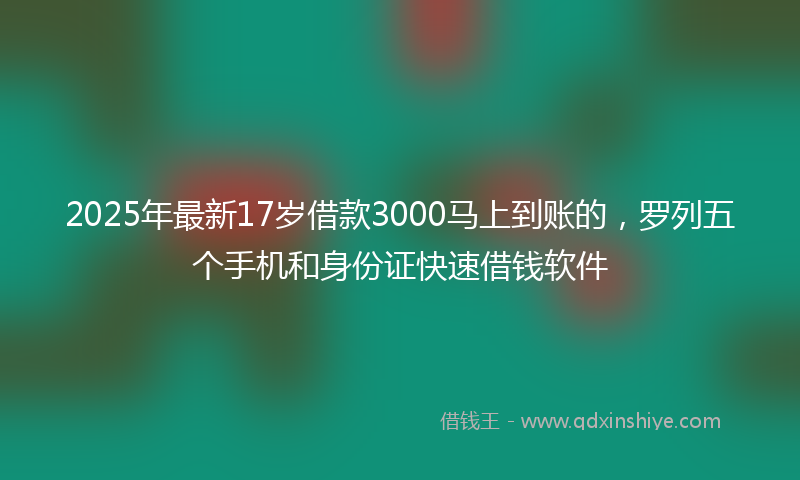2025年最新17岁借款3000马上到账的，罗列五个手机和身份证快速借钱软件