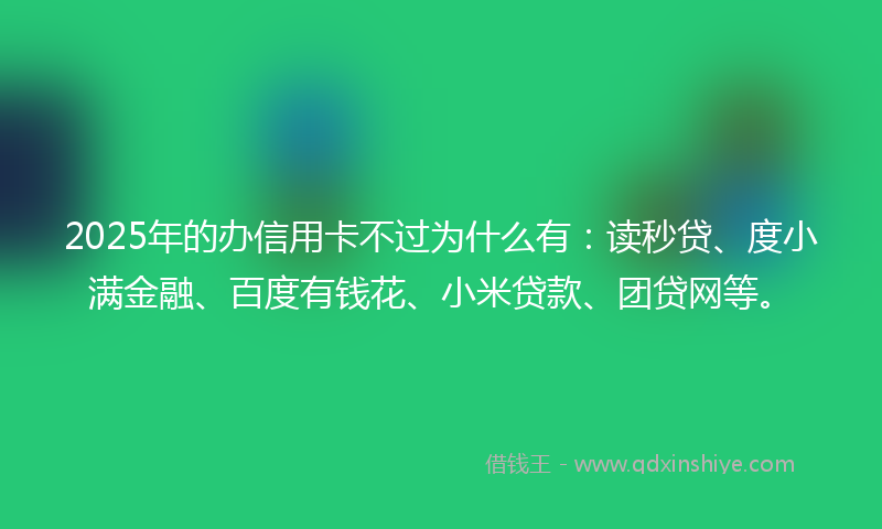 2025年的办信用卡不过为什么有：读秒贷、度小满金融、百度有钱花、小米贷款、团贷网等。