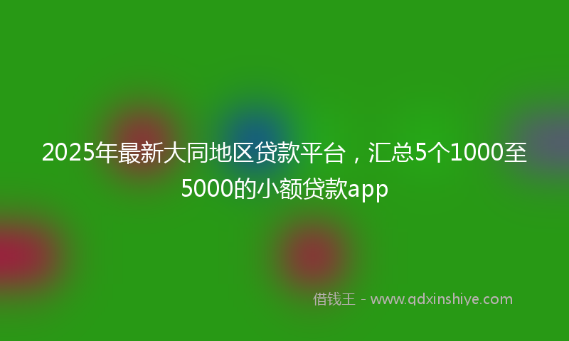 2025年最新大同地区贷款平台，汇总5个1000至5000的小额贷款app