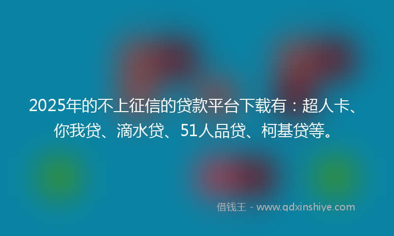 2025年的不上征信的贷款平台下载有：超人卡、你我贷、滴水贷、51人品贷、柯基贷等。