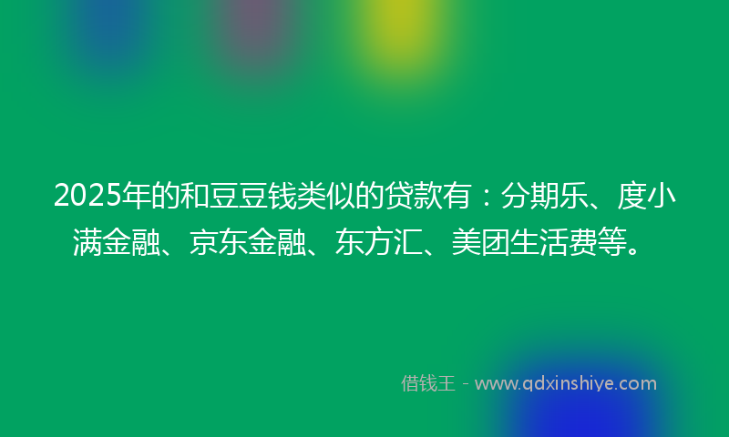 2025年的和豆豆钱类似的贷款有：分期乐、度小满金融、京东金融、东方汇、美团生活费等。