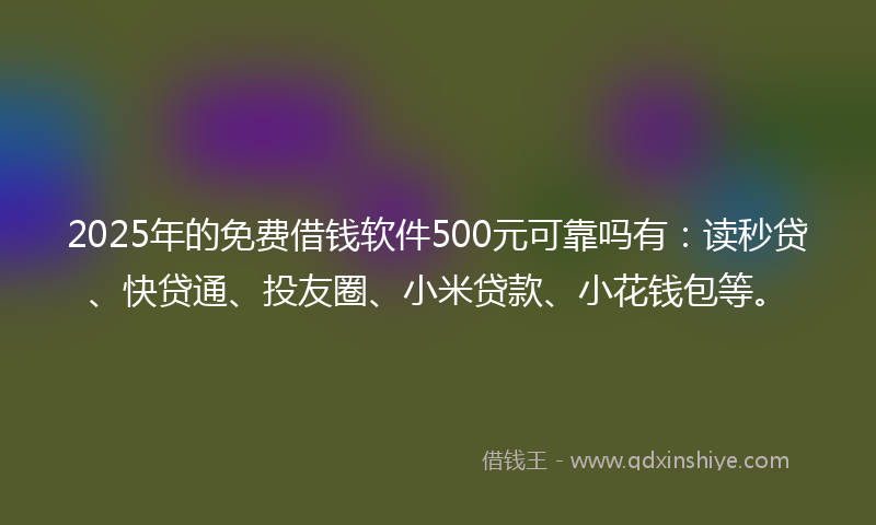 2025年的免费借钱软件500元可靠吗有：读秒贷、快贷通、投友圈、小米贷款、小花钱包等。