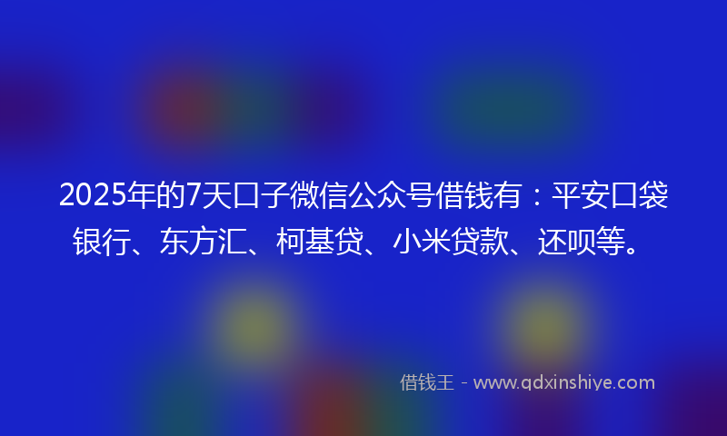 2025年的7天口子微信公众号借钱有：平安口袋银行、东方汇、柯基贷、小米贷款、还呗等。
