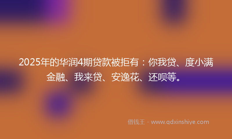 2025年的华润4期贷款被拒有：你我贷、度小满金融、我来贷、安逸花、还呗等。