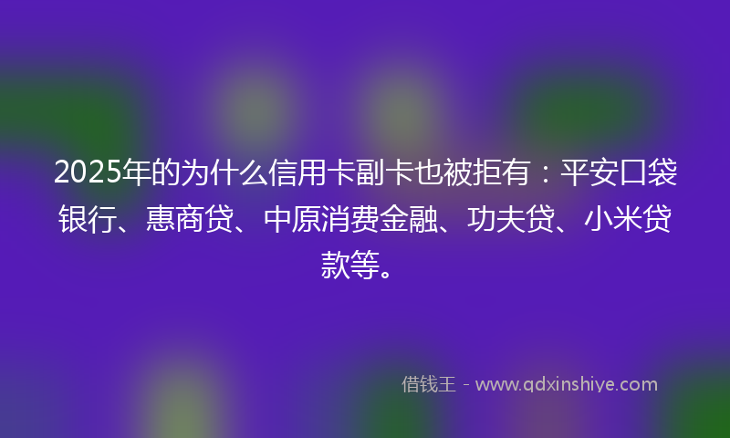 2025年的为什么信用卡副卡也被拒有：平安口袋银行、惠商贷、中原消费金融、功夫贷、小米贷款等。