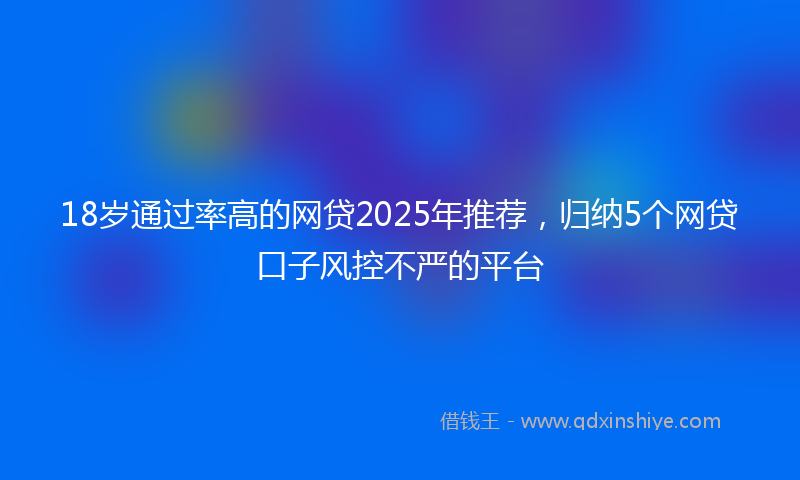 18岁通过率高的网贷2025年推荐，归纳5个网贷口子风控不严的平台