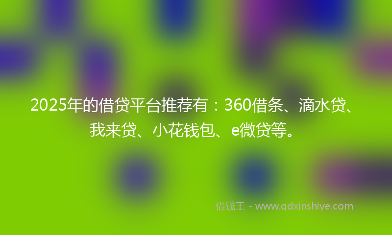 2025年的借贷平台推荐有：360借条、滴水贷、我来贷、小花钱包、e微贷等。