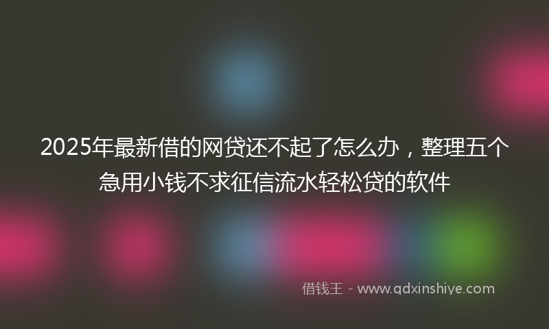 2025年最新借的网贷还不起了怎么办，整理五个急用小钱不求征信流水轻松贷的软件
