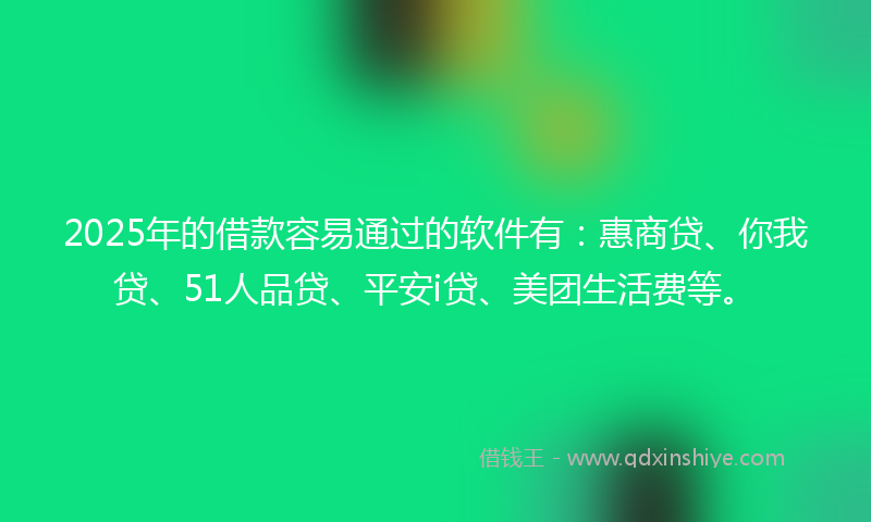 2025年的借款容易通过的软件有：惠商贷、你我贷、51人品贷、平安i贷、美团生活费等。
