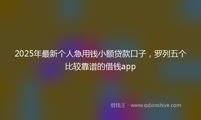 2025年最新个人急用钱小额贷款口子，罗列五个比较靠谱的借钱app