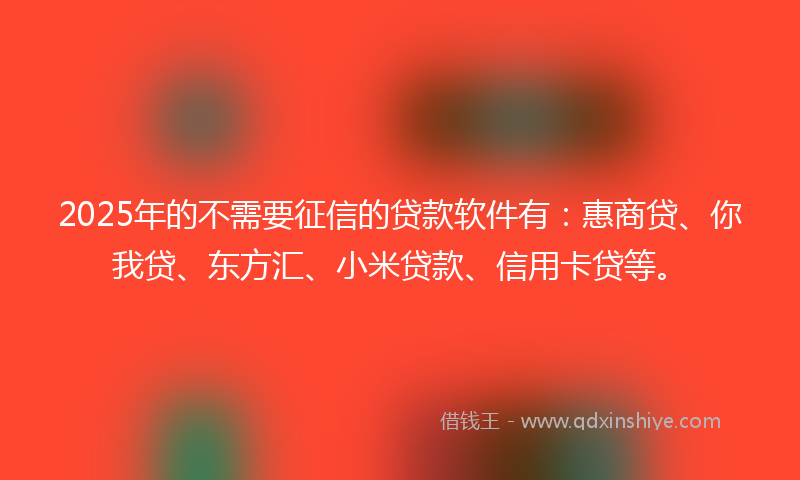 2025年的不需要征信的贷款软件有：惠商贷、你我贷、东方汇、小米贷款、信用卡贷等。