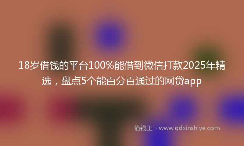 18岁借钱的平台100%能借到微信打款2025年精选，盘点5个能百分百通过的网贷app