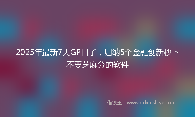 2025年最新7天GP口子，归纳5个金融创新秒下不要芝麻分的软件