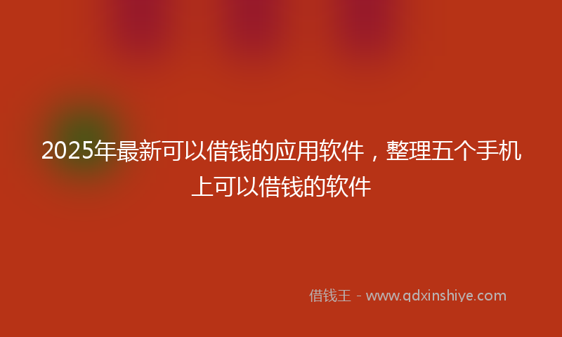 2025年最新可以借钱的应用软件，整理五个手机上可以借钱的软件