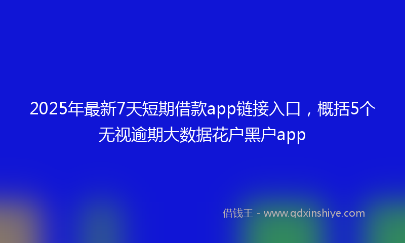 2025年最新7天短期借款app链接入口，概括5个无视逾期大数据花户黑户app