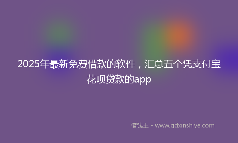 2025年最新免费借款的软件，汇总五个凭支付宝花呗贷款的app