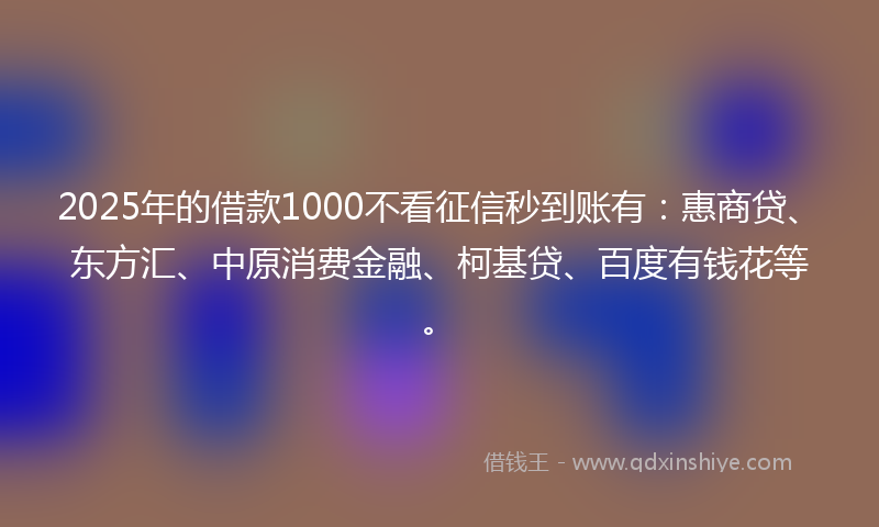 2025年的借款1000不看征信秒到账有：惠商贷、东方汇、中原消费金融、柯基贷、百度有钱花等。