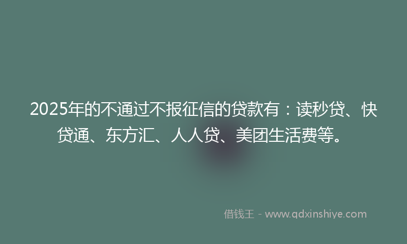 2025年的不通过不报征信的贷款有：读秒贷、快贷通、东方汇、人人贷、美团生活费等。