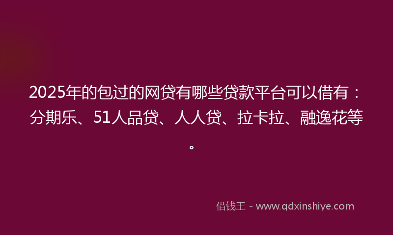 2025年的包过的网贷有哪些贷款平台可以借有：分期乐、51人品贷、人人贷、拉卡拉、融逸花等。