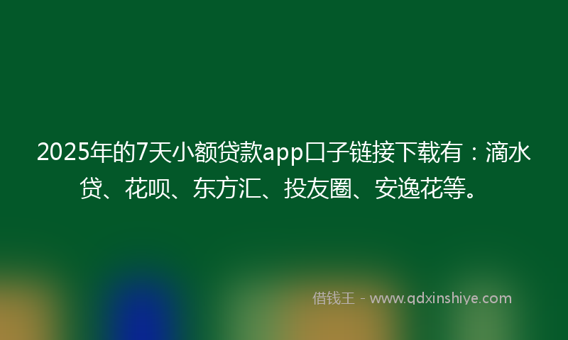2025年的7天小额贷款app口子链接下载有：滴水贷、花呗、东方汇、投友圈、安逸花等。