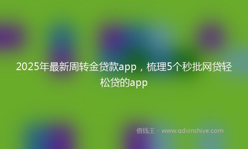 2025年最新周转金贷款app，梳理5个秒批网贷轻松贷的app