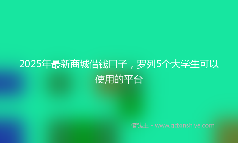 2025年最新商城借钱口子，罗列5个大学生可以使用的平台