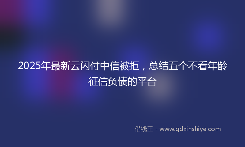2025年最新云闪付中信被拒，总结五个不看年龄征信负债的平台